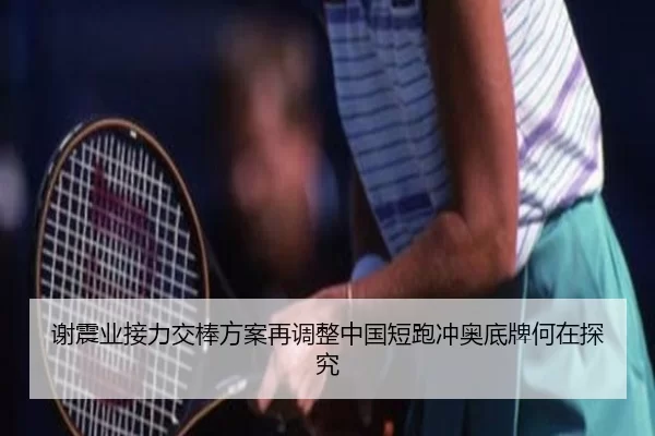 谢震业接力交棒方案再调整中国短跑冲奥底牌何在探究