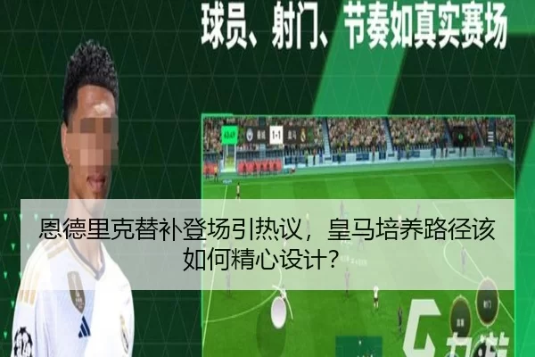 恩德里克替补登场引热议，皇马培养路径该如何精心设计？